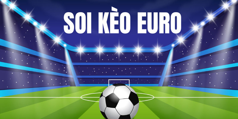 Những lý do nên soi kèo Euro trước khi cược